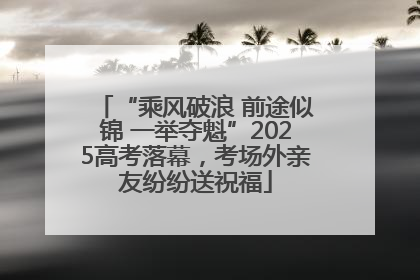 “乘风破浪 前途似锦 一举夺魁”2025高考落幕，考场外亲友纷纷送祝福